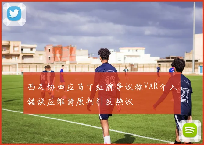 西足协回应马丁红牌争议称VAR介入错误应维持原判引发热议