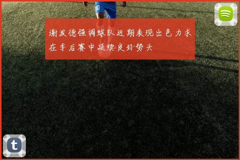 谢泼德强调球队近期表现出色力求在季后赛中延续良好势头