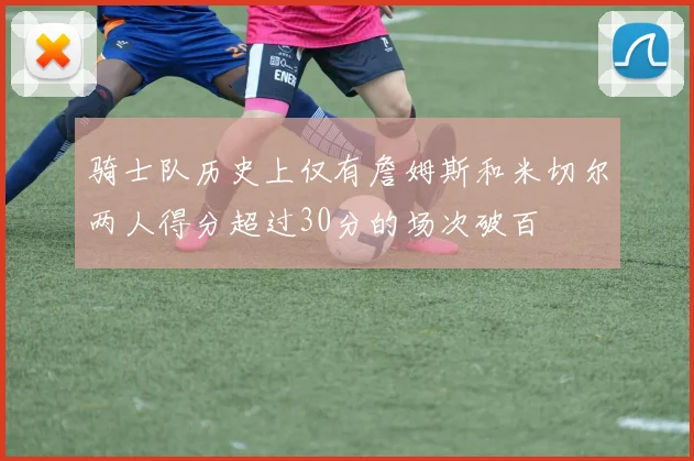 骑士队历史上仅有詹姆斯和米切尔两人得分超过30分的场次破百