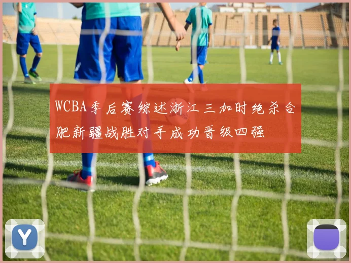 WCBA季后赛综述浙江三加时绝杀合肥新疆战胜对手成功晋级四强