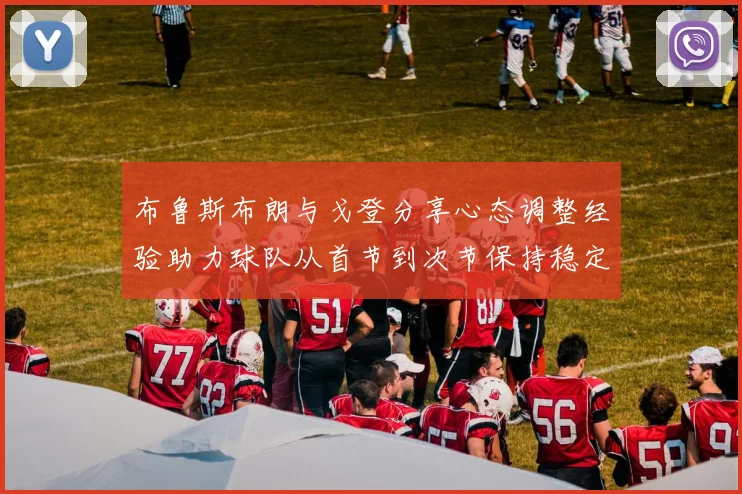 布鲁斯布朗与戈登分享心态调整经验助力球队从首节到次节保持稳定表现