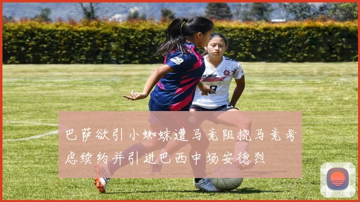 巴萨欲引小蜘蛛遭马竞阻挠马竞考虑续约并引进巴西中场安德烈