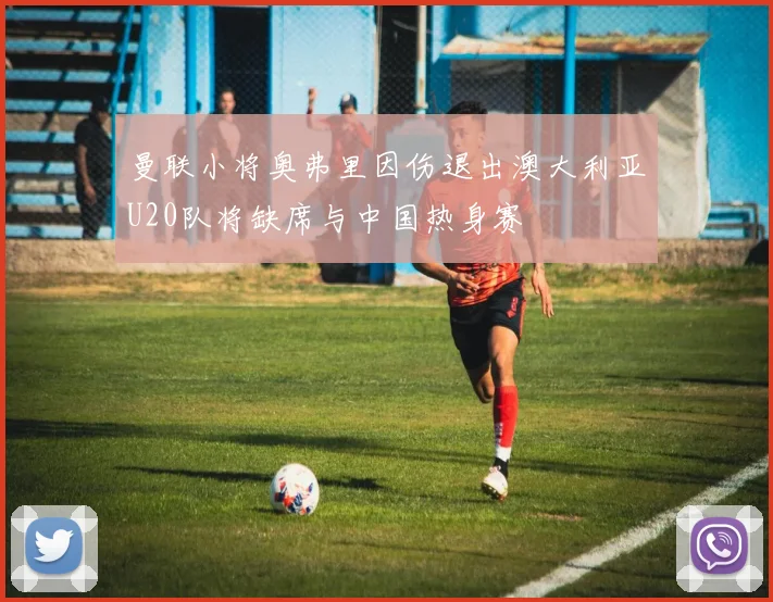 曼联小将奥弗里因伤退出澳大利亚U20队将缺席与中国热身赛
