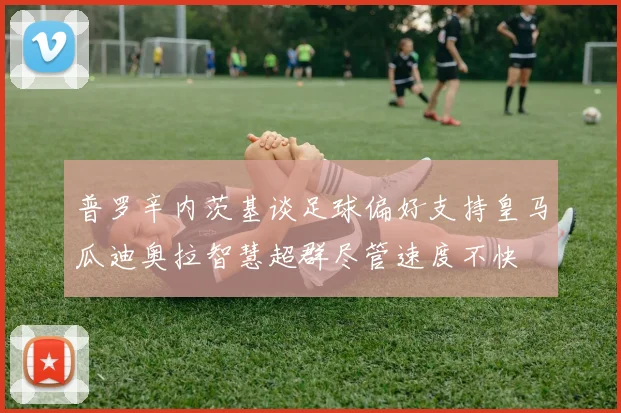 普罗辛内茨基谈足球偏好支持皇马瓜迪奥拉智慧超群尽管速度不快