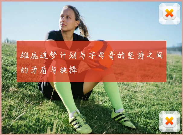 雄鹿追梦计划与字母哥的坚持之间的矛盾与抉择