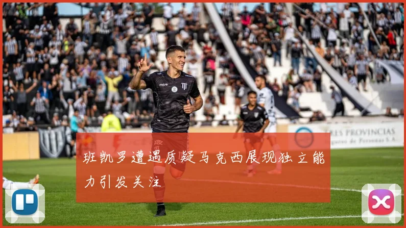 班凯罗遭遇质疑马克西展现独立能力引发关注