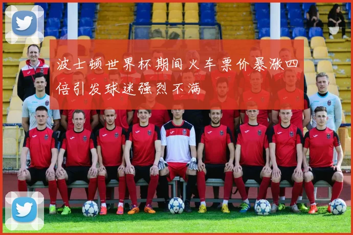 波士顿世界杯期间火车票价暴涨四倍引发球迷强烈不满
