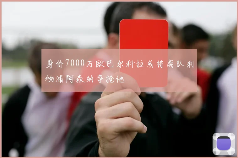 身价7000万欧巴尔科拉或将离队利物浦阿森纳争抢他