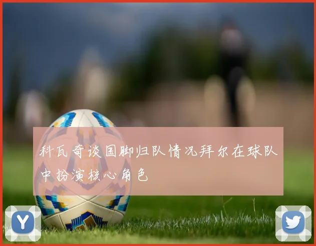 科瓦奇谈国脚归队情况拜尔在球队中扮演核心角色